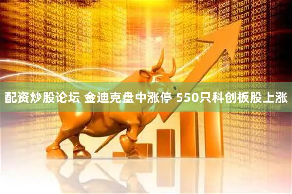 配资炒股论坛 金迪克盘中涨停 550只科创板股上涨