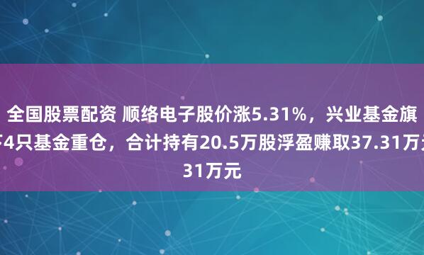 全国股票配资 顺络电子股价涨5.31%，兴业基金旗下4只基金重仓，合计持有20.5万股浮盈赚取37.31万元