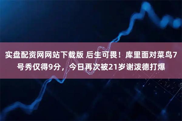 实盘配资网网站下载版 后生可畏！库里面对菜鸟7号秀仅得9分，今日再次被21岁谢泼德打爆