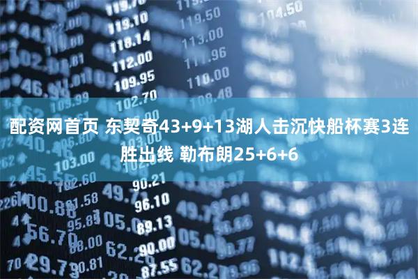 配资网首页 东契奇43+9+13湖人击沉快船杯赛3连胜出线 勒布朗25+6+6