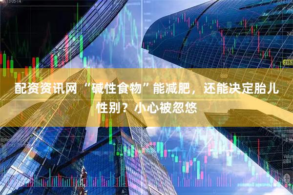 配资资讯网 “碱性食物”能减肥，还能决定胎儿性别？小心被忽悠
