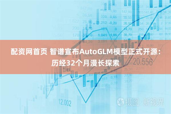 配资网首页 智谱宣布AutoGLM模型正式开源：历经32个月漫长探索