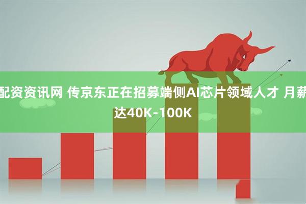配资资讯网 传京东正在招募端侧AI芯片领域人才 月薪达40K-100K
