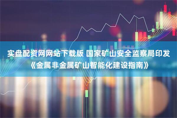 实盘配资网网站下载版 国家矿山安全监察局印发《金属非金属矿山智能化建设指南》