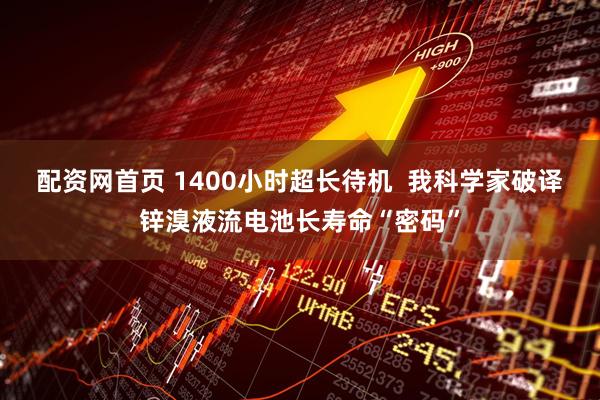 配资网首页 1400小时超长待机  我科学家破译锌溴液流电池长寿命“密码”