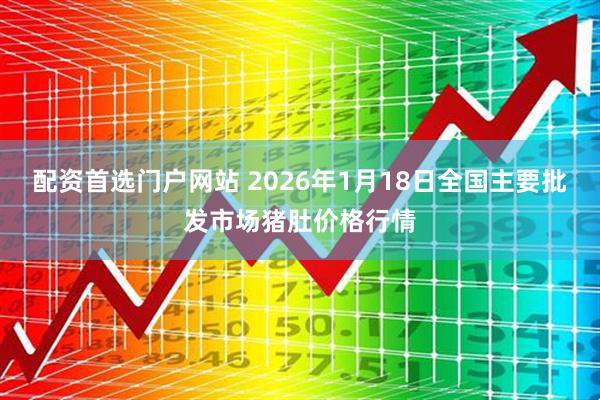 配资首选门户网站 2026年1月18日全国主要批发市场猪肚价格行情
