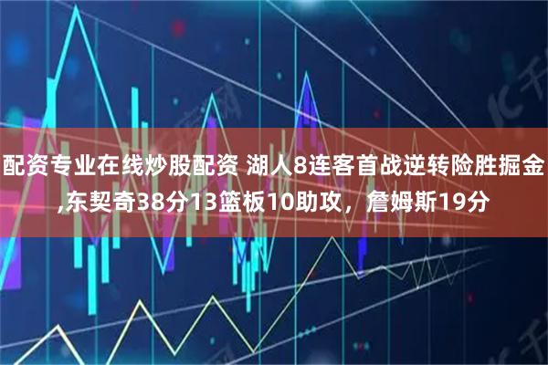 配资专业在线炒股配资 湖人8连客首战逆转险胜掘金,东契奇38分13篮板10助攻，詹姆斯19分