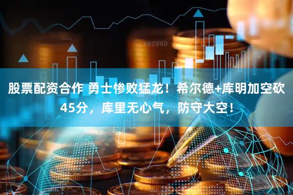 股票配资合作 勇士惨败猛龙！希尔德+库明加空砍45分，库里无心气，防守大空！