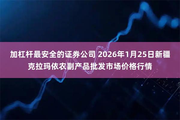 加杠杆最安全的证券公司 2026年1月25日新疆克拉玛依农副产品批发市场价格行情