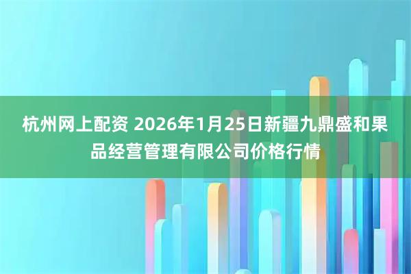 杭州网上配资 2026年1月25日新疆九鼎盛和果品经营管理有限公司价格行情