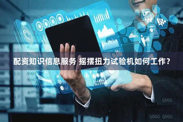 配资知识信息服务 摇摆扭力试验机如何工作？