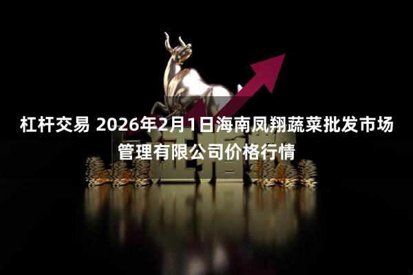 杠杆交易 2026年2月1日海南凤翔蔬菜批发市场管理有限公司价格行情