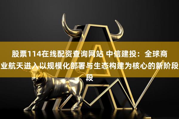 股票114在线配资查询网站 中信建投：全球商业航天进入以规模化部署与生态构建为核心的新阶段