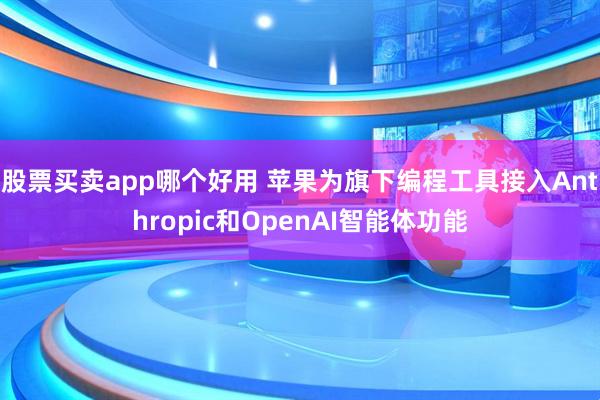 股票买卖app哪个好用 苹果为旗下编程工具接入Anthropic和OpenAI智能体功能