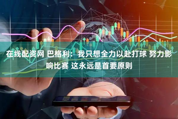 在线配资网 巴格利：我只想全力以赴打球 努力影响比赛 这永远是首要原则