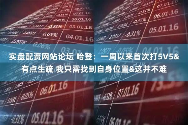 实盘配资网站论坛 哈登：一周以来首次打5V5&有点生疏 我只需找到自身位置&这并不难