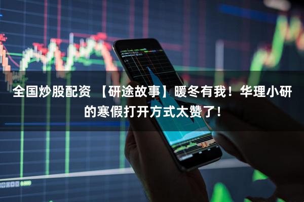 全国炒股配资 【研途故事】暖冬有我！华理小研的寒假打开方式太赞了！