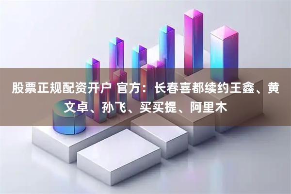 股票正规配资开户 官方：长春喜都续约王鑫、黄文卓、孙飞、买买提、阿里木