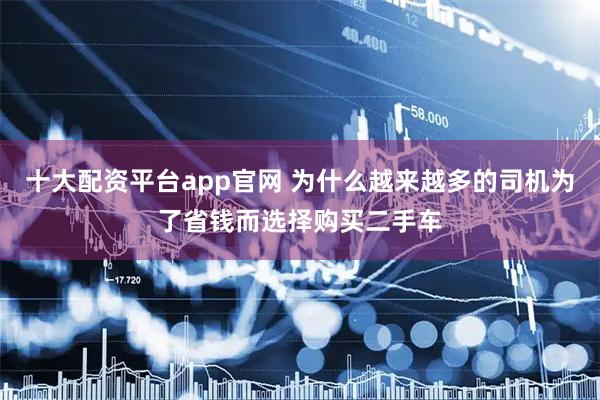十大配资平台app官网 为什么越来越多的司机为了省钱而选择购买二手车