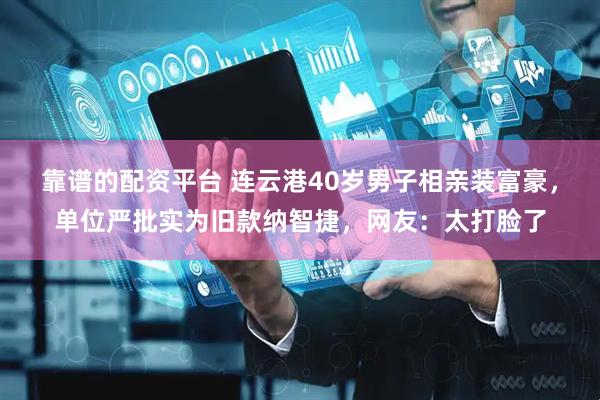 靠谱的配资平台 连云港40岁男子相亲装富豪，单位严批实为旧款纳智捷，网友：太打脸了