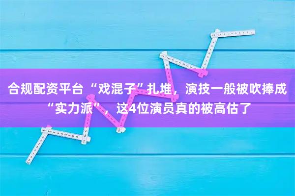 合规配资平台 “戏混子”扎堆，演技一般被吹捧成“实力派”，这4位演员真的被高估了