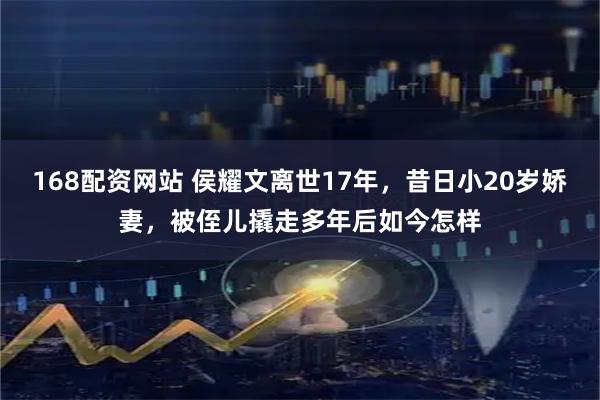 168配资网站 侯耀文离世17年，昔日小20岁娇妻，被侄儿撬走多年后如今怎样
