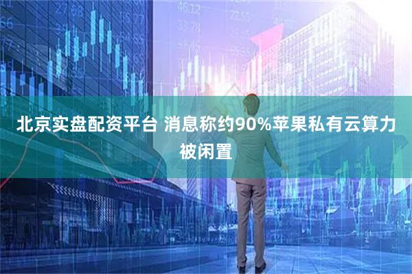 北京实盘配资平台 消息称约90%苹果私有云算力被闲置