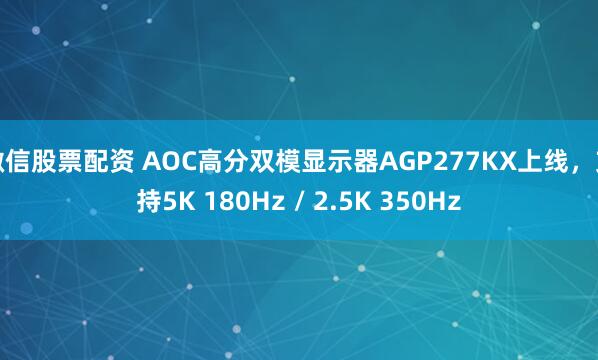 微信股票配资 AOC高分双模显示器AGP277KX上线，支持5K 180Hz / 2.5K 350Hz
