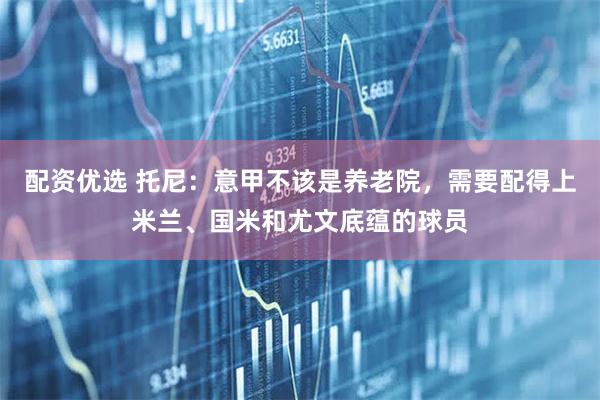 配资优选 托尼：意甲不该是养老院，需要配得上米兰、国米和尤文底蕴的球员