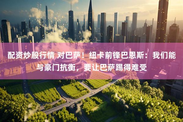 配资炒股行情 对巴萨！纽卡前锋巴恩斯：我们能与豪门抗衡，要让巴萨踢得难受