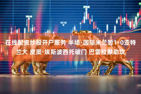 在线配资炒股开户服务 半场-国际米兰暂1-0亚特兰大 皮奥·埃斯波西托破门 巴雷拉献助攻