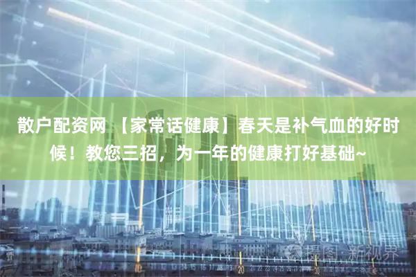 散户配资网 【家常话健康】春天是补气血的好时候！教您三招，为一年的健康打好基础~