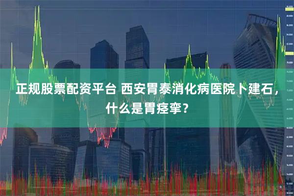 正规股票配资平台 西安胃泰消化病医院卜建石，什么是胃痉挛？