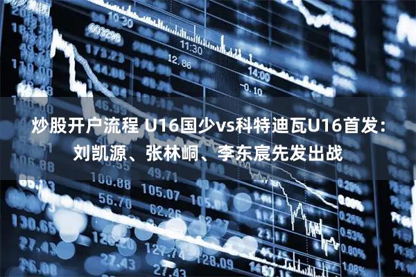 炒股开户流程 U16国少vs科特迪瓦U16首发：刘凯源、张林峒、李东宸先发出战