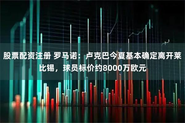 股票配资注册 罗马诺：卢克巴今夏基本确定离开莱比锡，球员标价约8000万欧元