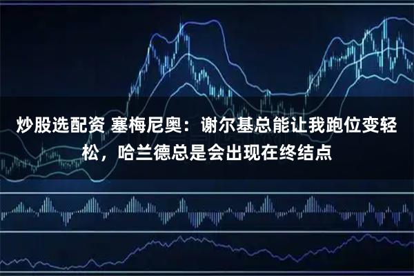 炒股选配资 塞梅尼奥：谢尔基总能让我跑位变轻松，哈兰德总是会出现在终结点