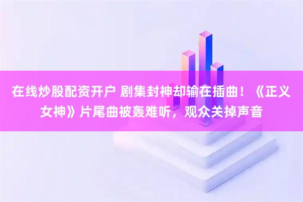 在线炒股配资开户 剧集封神却输在插曲！《正义女神》片尾曲被轰难听，观众关掉声音