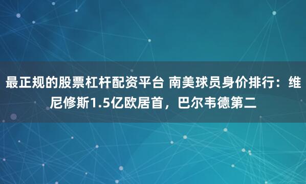 最正规的股票杠杆配资平台 南美球员身价排行：维尼修斯1.5亿欧居首，巴尔韦德第二