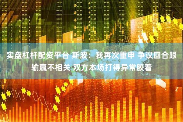 实盘杠杆配资平台 斯波：我再次重申 争议回合跟输赢不相关 双方本场打得异常胶着