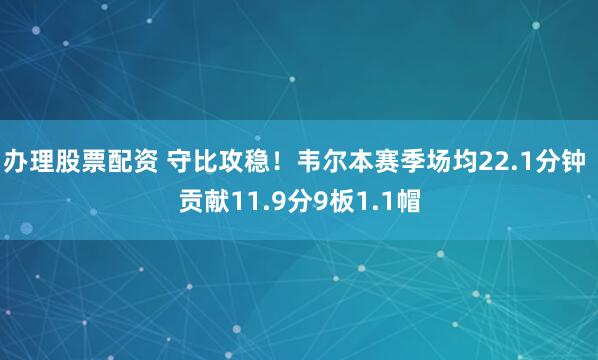 办理股票配资 守比攻稳！韦尔本赛季场均22.1分钟 贡献11.9分9板1.1帽