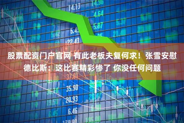股票配资门户官网 有此老板夫复何求！张雪安慰德比斯：这比赛精彩惨了 你没任何问题