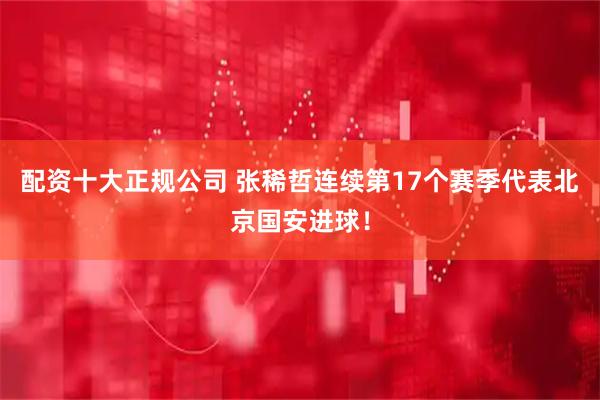 配资十大正规公司 张稀哲连续第17个赛季代表北京国安进球！