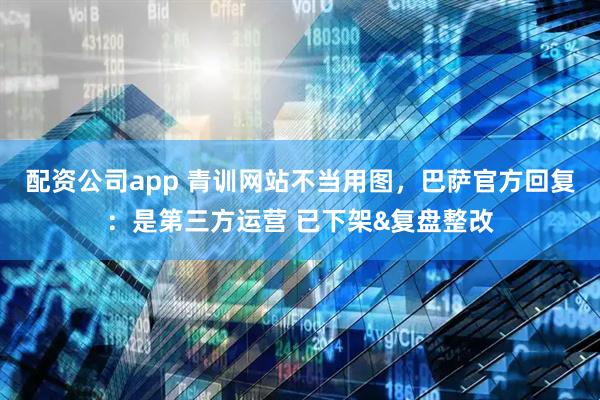 配资公司app 青训网站不当用图，巴萨官方回复：是第三方运营 已下架&复盘整改