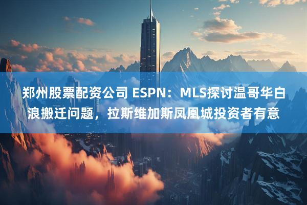 郑州股票配资公司 ESPN：MLS探讨温哥华白浪搬迁问题，拉斯维加斯凤凰城投资者有意