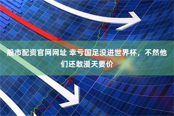 股市配资官网网址 幸亏国足没进世界杯，不然他们还敢漫天要价