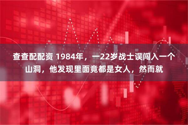 查查配配资 1984年，一22岁战士误闯入一个山洞，他发现里面竟都是女人，然而就