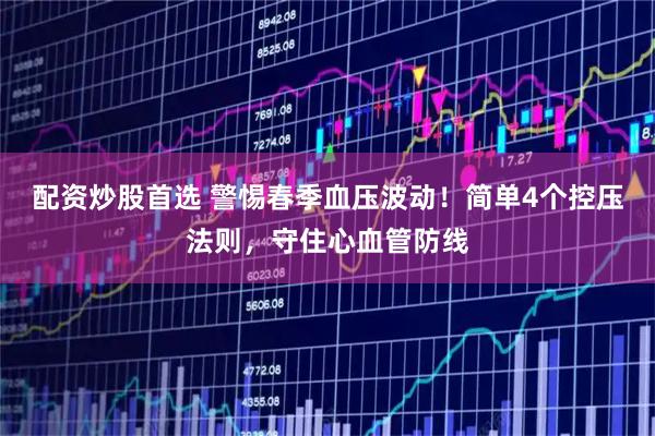 配资炒股首选 警惕春季血压波动！简单4个控压法则，守住心血管防线