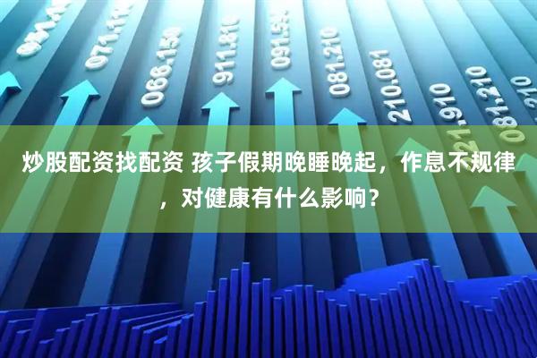 炒股配资找配资 孩子假期晚睡晚起，作息不规律，对健康有什么影响？
