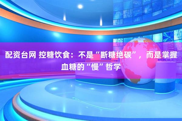 配资台网 控糖饮食：不是“断糖绝碳”，而是掌握血糖的“慢”哲学