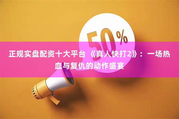正规实盘配资十大平台 《真人快打2》：一场热血与复仇的动作盛宴